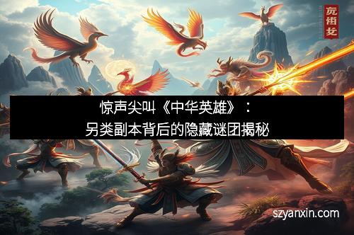 惊声尖叫《中华英雄》：另类副本背后的隐藏谜团揭秘